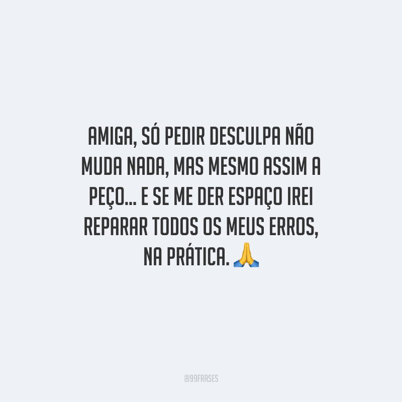 Amiga, só pedir desculpa não muda nada, mas mesmo assim a peço... E se me der espaço irei reparar todos os meus erros, na prática. 