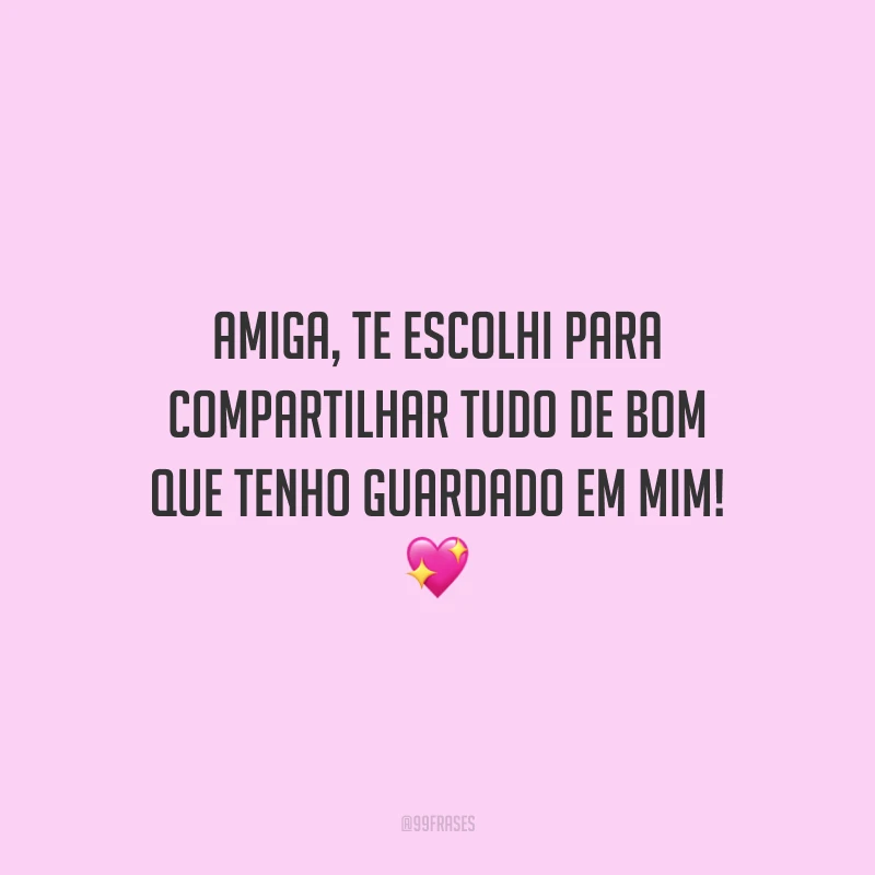 Amiga, te escolhi para compartilhar tudo de bom que tenho guardado em mim!