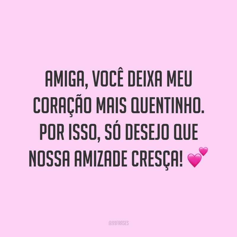 Amiga, você deixa meu coração mais quentinho. Por isso, só desejo que nossa amizade cresça! 💕