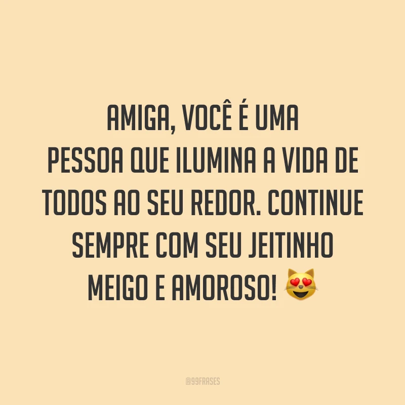 Amiga, você é uma pessoa que ilumina a vida de todos ao seu redor. Continue sempre com seu jeitinho meigo e amoroso! 😻