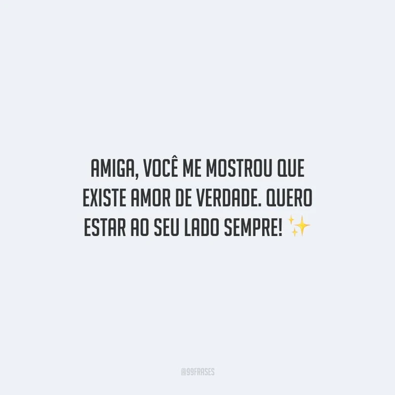 Amiga, você me mostrou que existe amor de verdade. Quero estar ao seu lado sempre!