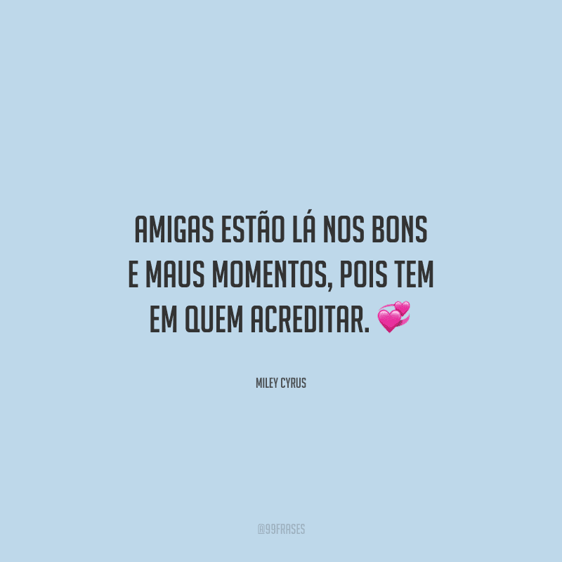 Amigas estão lá nos bons e maus momentos, pois tem em quem acreditar. 