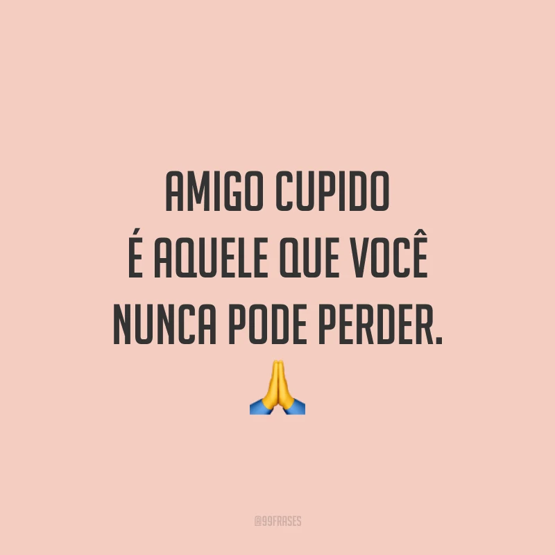 Amigo cupido é aquele que você nunca pode perder. 🙏