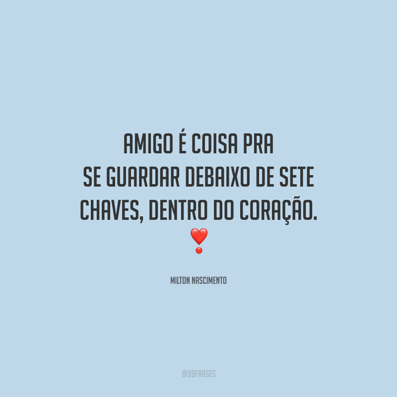 Amigo é coisa pra se guardar debaixo de sete chaves, dentro do coração.