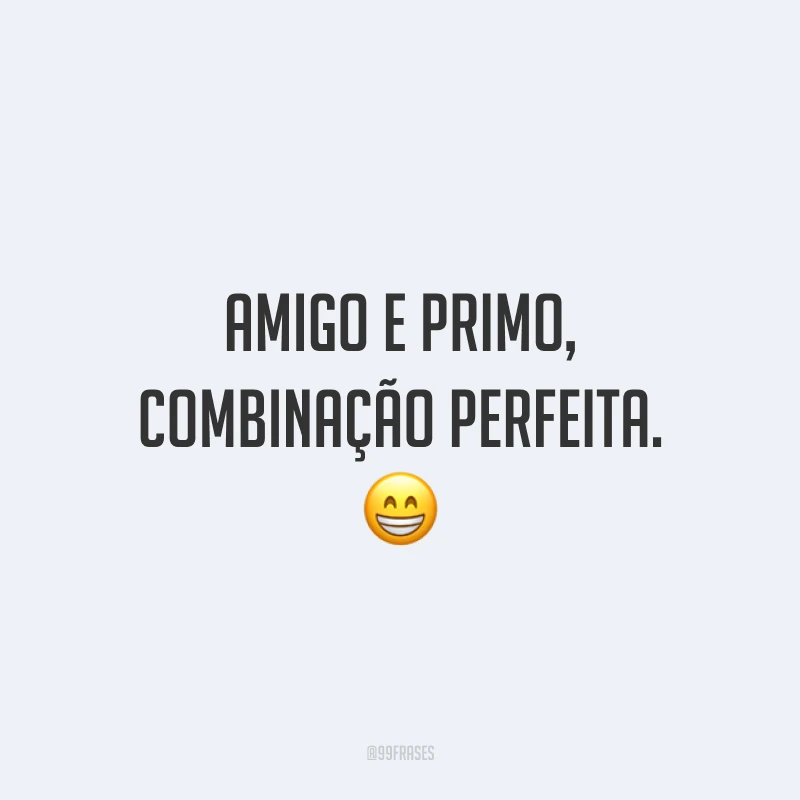 Amigo e primo, combinação perfeita.