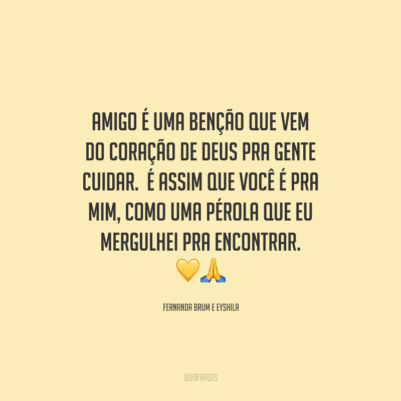 Amigo é uma benção que vem do coração de Deus pra gente cuidar. É assim que você é pra mim, como uma pérola que eu mergulhei pra encontrar. 