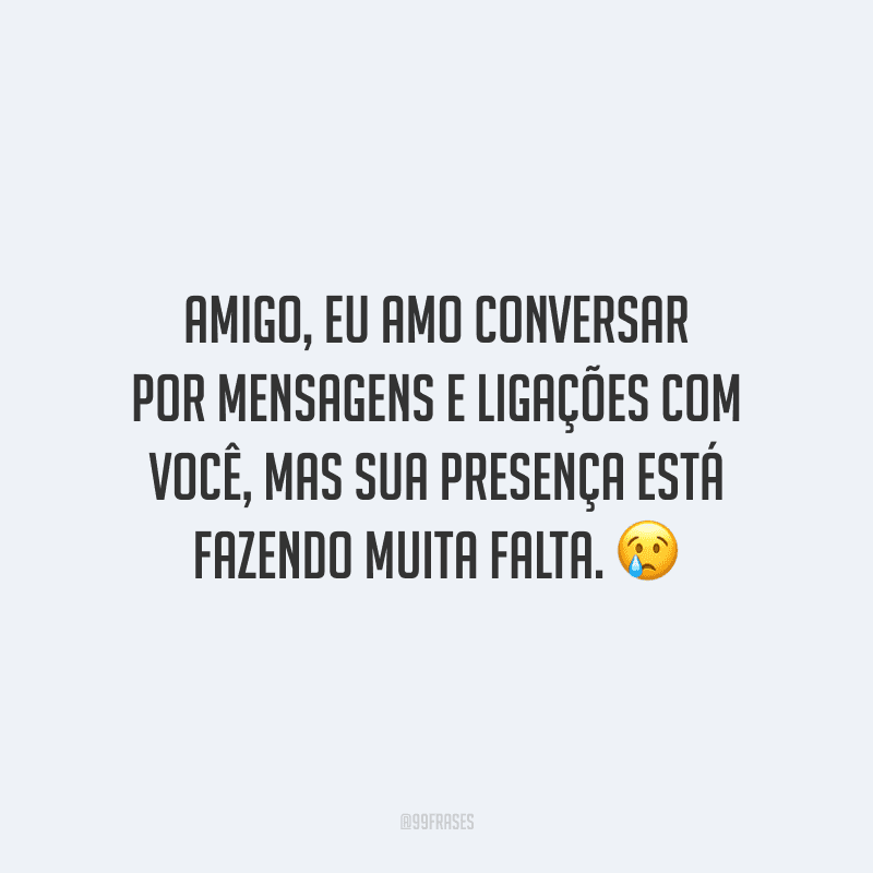 Amigo, eu amo conversar por mensagens e ligações com você, mas sua presença está fazendo muita falta.