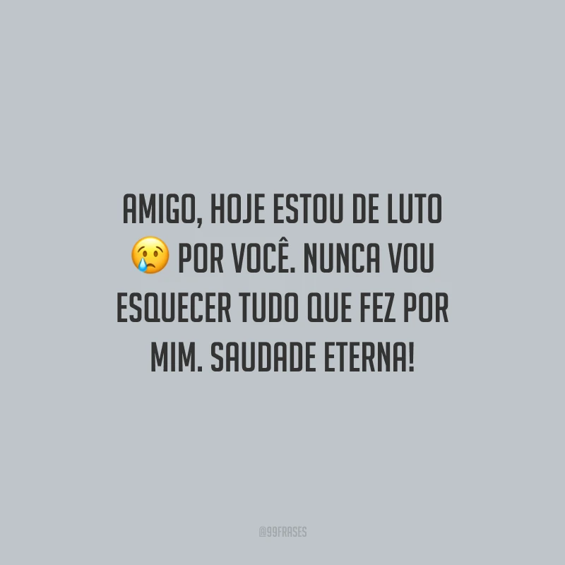 Amigo, hoje estou de luto por você. Nunca vou esquecer tudo que fez por mim. Saudade eterna!