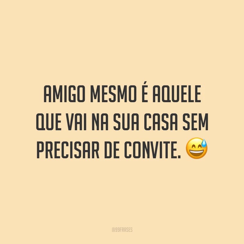 Amigo mesmo é aquele que vai na sua casa sem precisar de convite. 😅