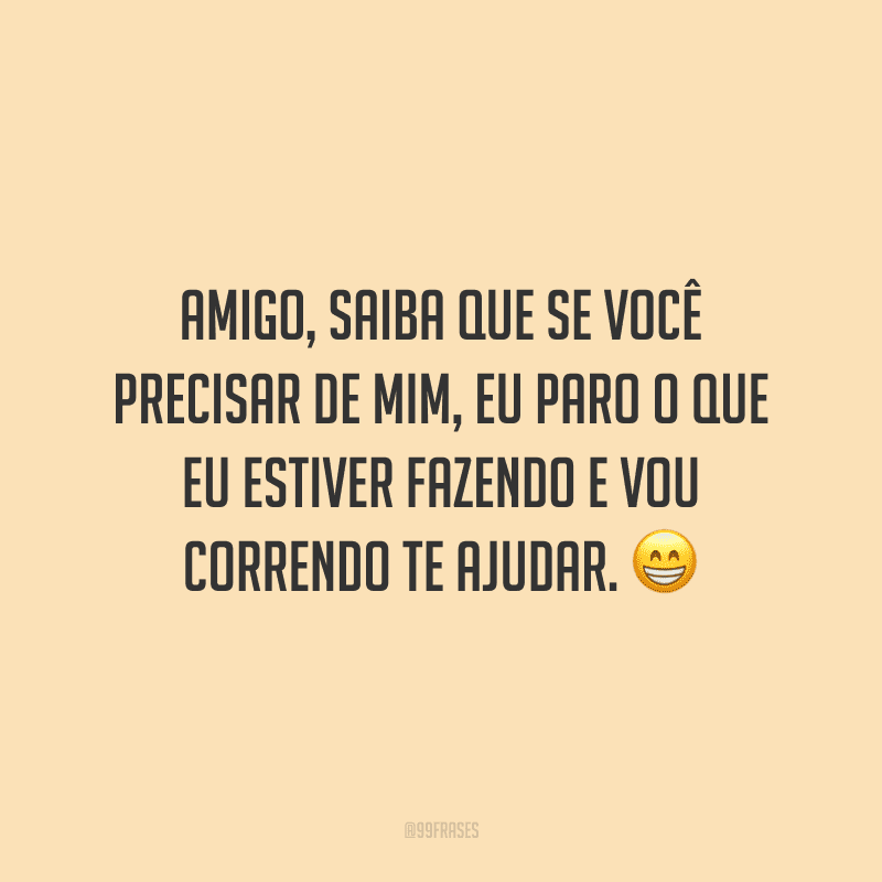 Amigo, saiba que se você precisar de mim, eu paro o que eu estiver fazendo e vou correndo te ajudar.