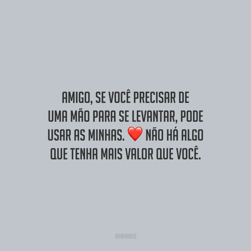 Amigo, se você precisar de uma mão para se levantar, pode usar as minhas. Não há algo que tenha mais valor que você.