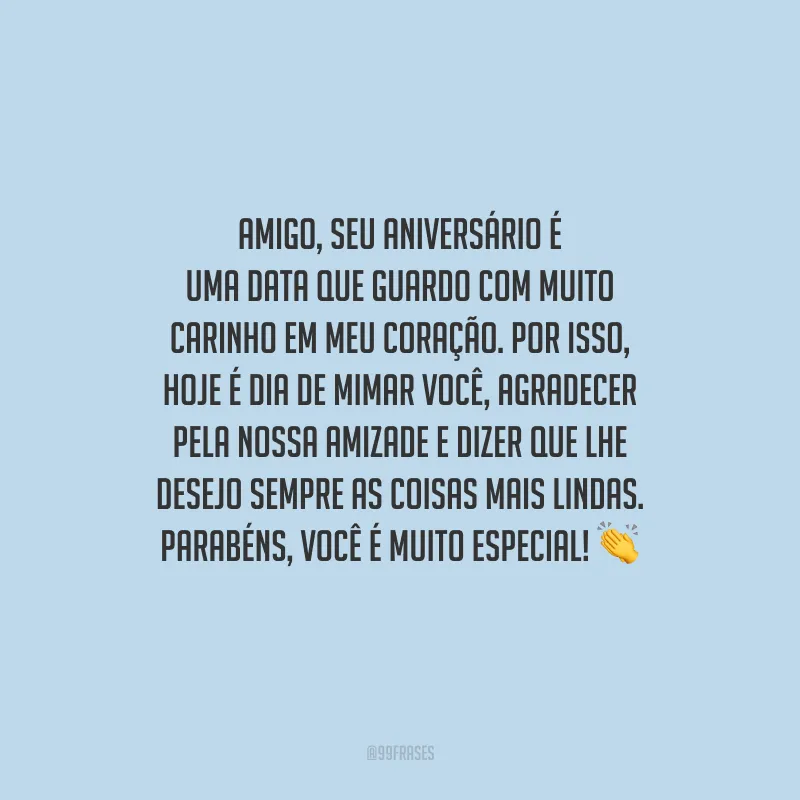 Amigo, seu aniversário é uma data que guardo com muito carinho em meu coração. Por isso, hoje é dia de mimar você, agradecer pela nossa amizade e dizer que lhe desejo sempre as coisas mais lindas. Parabéns, você é muito especial!