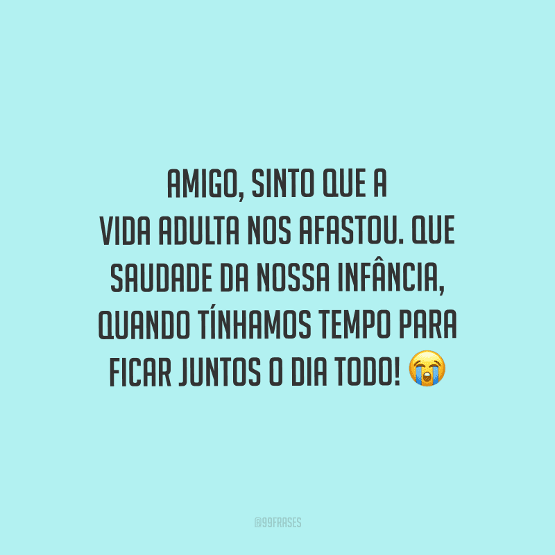 Amigo, sinto que a vida adulta nos afastou. Que saudade da nossa infância, quando tínhamos tempo para ficar juntos o dia todo!