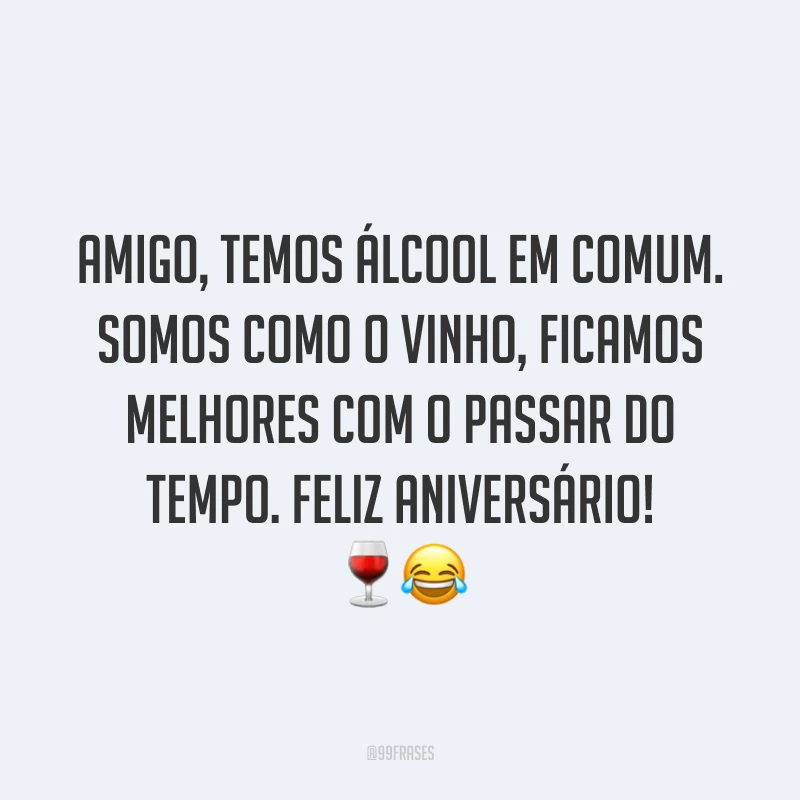 Amigo, temos álcool em comum. Somos como o vinho, ficamos melhores com o passar do tempo. Feliz aniversário! 🍷😂