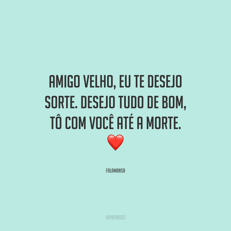 Amigo velho, eu te desejo sorte. Desejo tudo de bom, tô com você até a morte.