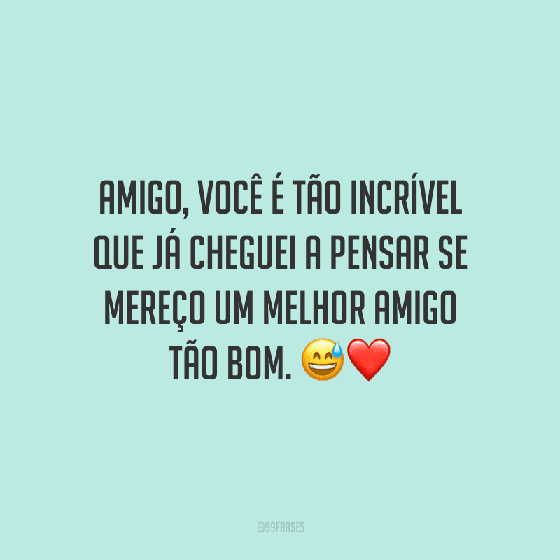 Amigo, você é tão incrível que já cheguei a pensar se mereço um melhor amigo tão bom.