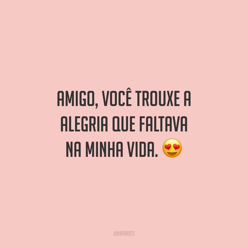 Amigo, você trouxe a alegria que faltava na minha vida.