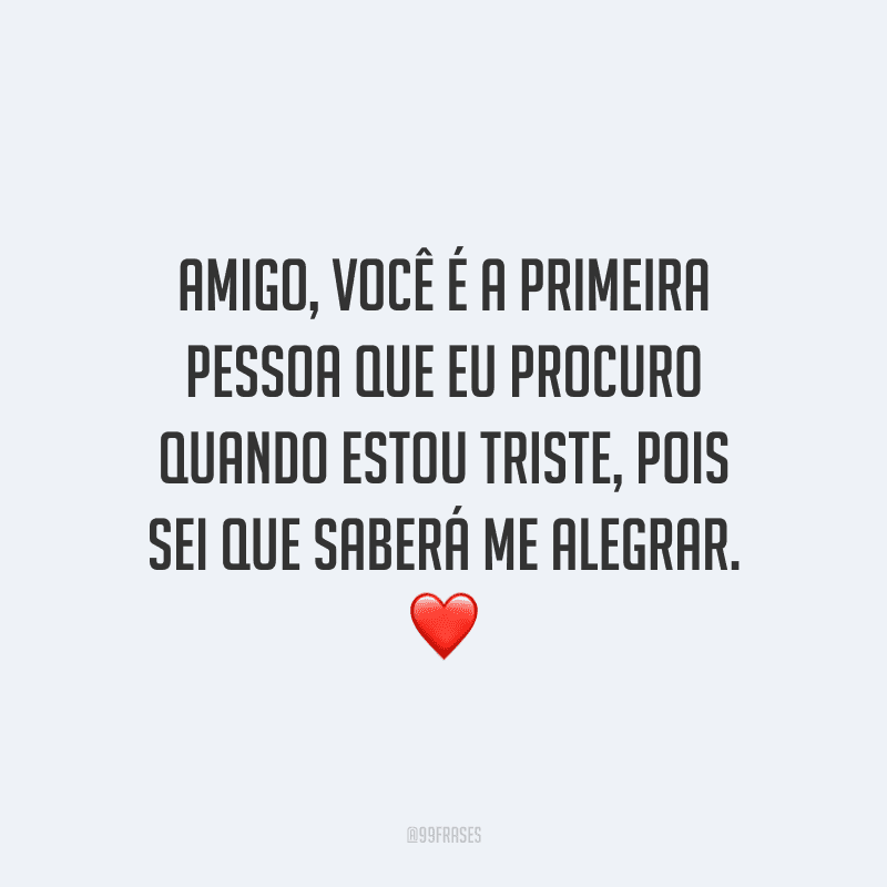 Amigo, você é a primeira pessoa que eu procuro quando estou triste, pois sei que saberá me alegrar.