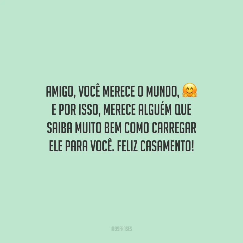 Amigo, você merece o mundo, e por isso, merece alguém que saiba muito bem como carregar ele para você. Feliz casamento!