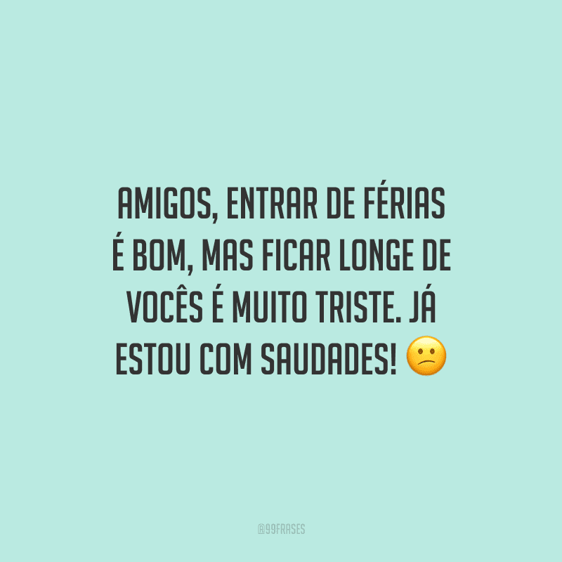 Amigos, entrar de férias é bom, mas ficar longe de vocês é muito triste. Já estou com saudades!