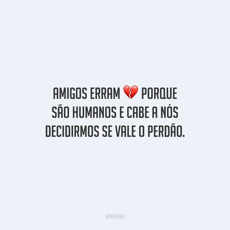 Amigos erram porque são humanos e cabe a nós decidirmos se vale o perdão.