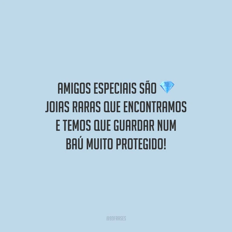 Amigos especiais são joias raras que encontramos e temos que guardar num baú muito protegido!