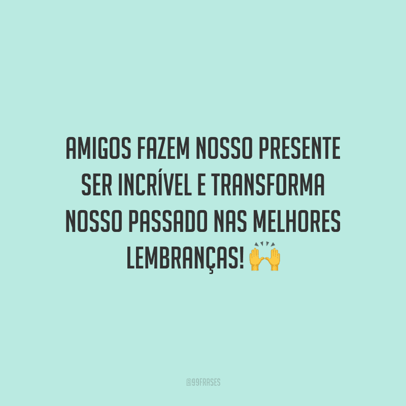 Amigos fazem nosso presente ser incrível e transforma nosso passado nas melhores lembranças!