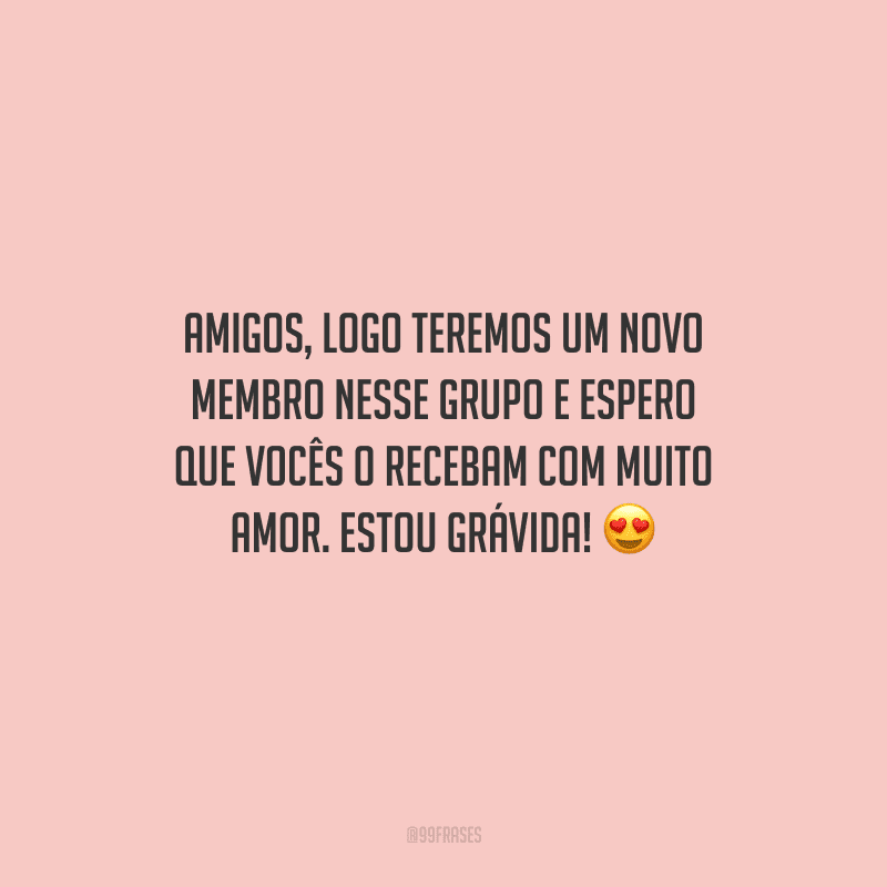 Amigos, logo teremos um novo membro nesse grupo e espero que vocês o recebam com muito amor. Estou grávida! 