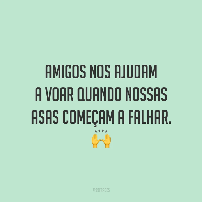Amigos nos ajudam a voar quando nossas asas começam a falhar. 🙌