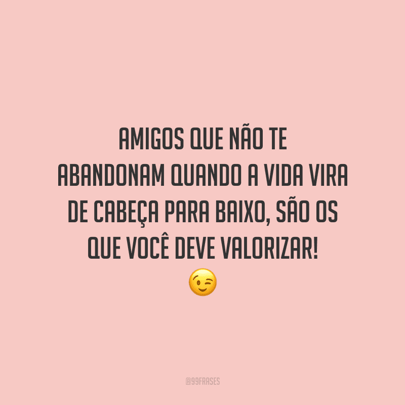 Amigos que não te abandonam quando a vida vira de cabeça para baixo, são os que você deve valorizar!