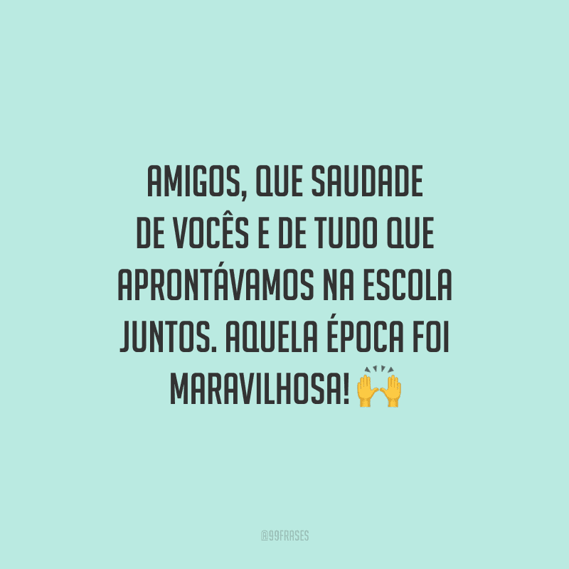 Amigos, que saudade de vocês e de tudo que aprontávamos na escola juntos. Aquela época foi maravilhosa!