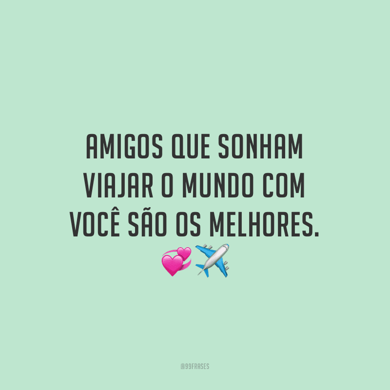 Amigos que sonham viajar o mundo com você são os melhores.