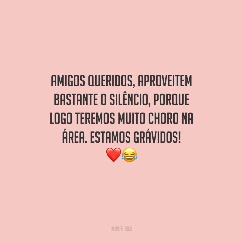 Amigos queridos, aproveitem bastante o silêncio, porque logo teremos muito choro na área. Estamos grávidos! 
