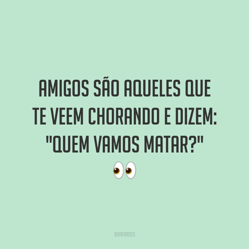Amigos são aqueles que te veem chorando e dizem: 