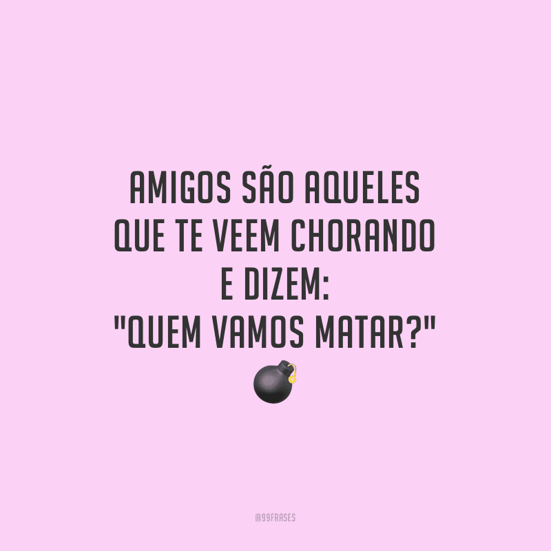 Amigos são aqueles que te veem chorando e dizem: 