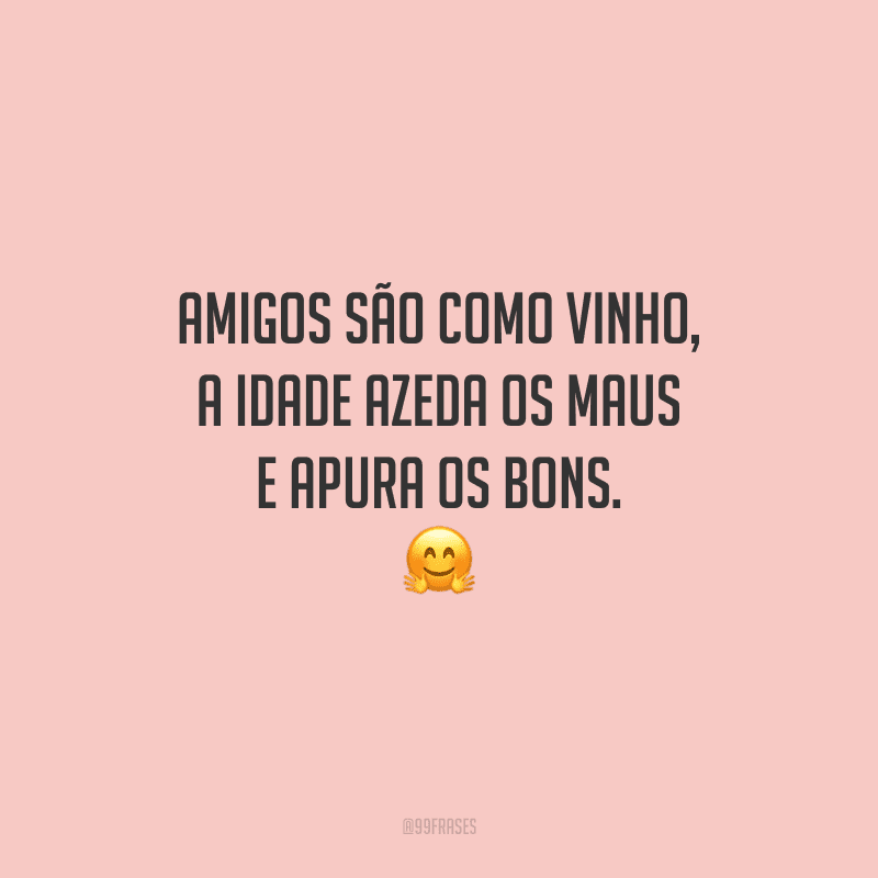 Amigos são como vinho, a idade azeda os maus e apura os bons.