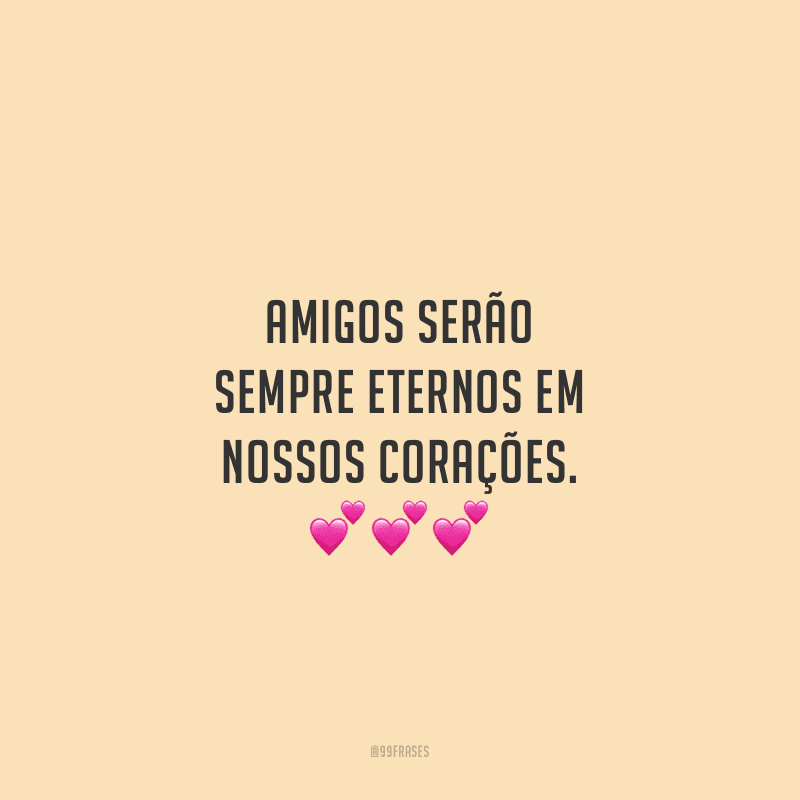 Amigos serão sempre eternos em nossos corações.