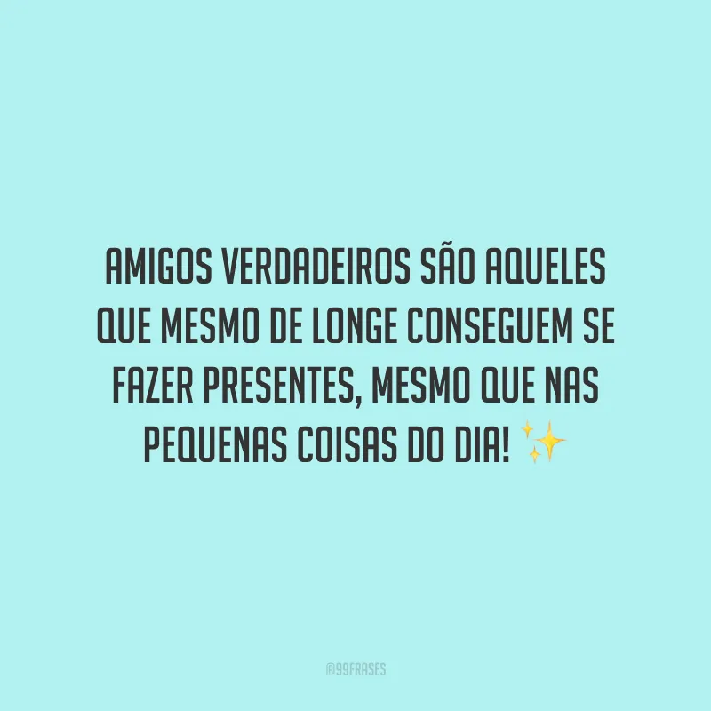 Amigos verdadeiros são aqueles que mesmo de longe conseguem se fazer presentes, mesmo que nas pequenas coisas do dia!