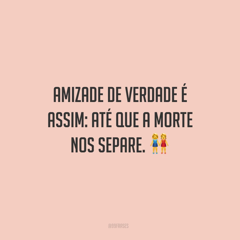 Amizade de verdade é assim: até que a morte nos separe. ?