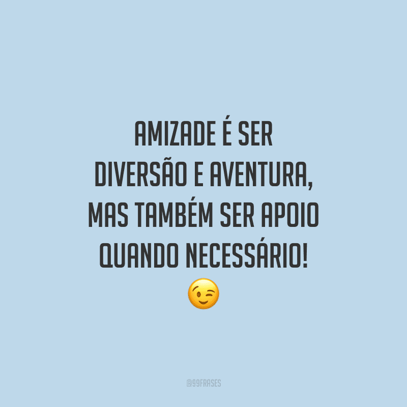 Amizade é ser diversão e aventura, mas também ser apoio quando necessário! 