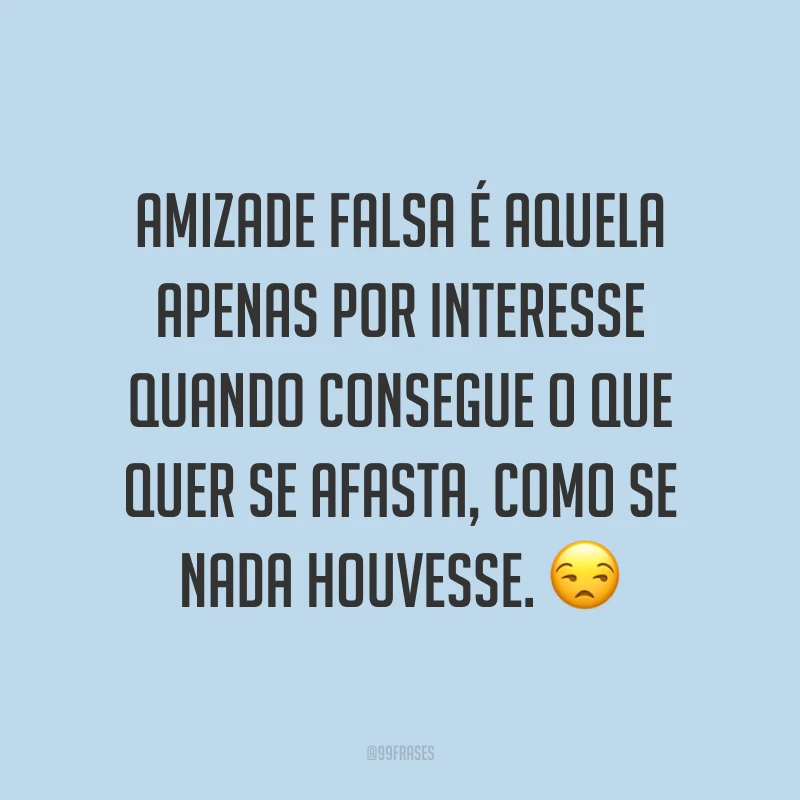 Amizade falsa é aquela apenas por interesse quando consegue o que quer se afasta, como se nada houvesse. 😒