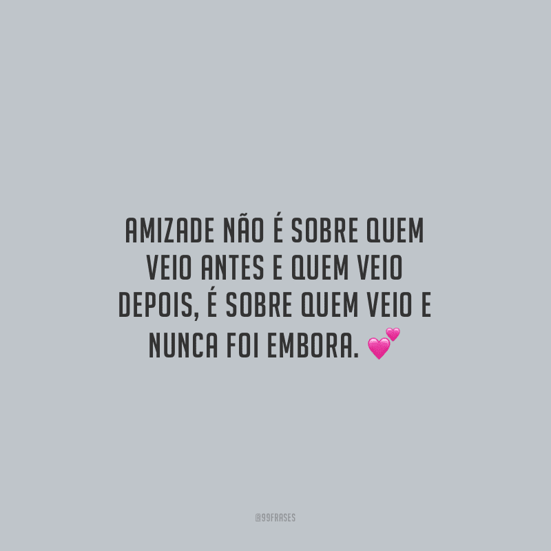 Amizade não é sobre quem veio antes e quem veio depois, é sobre quem veio e nunca foi embora.