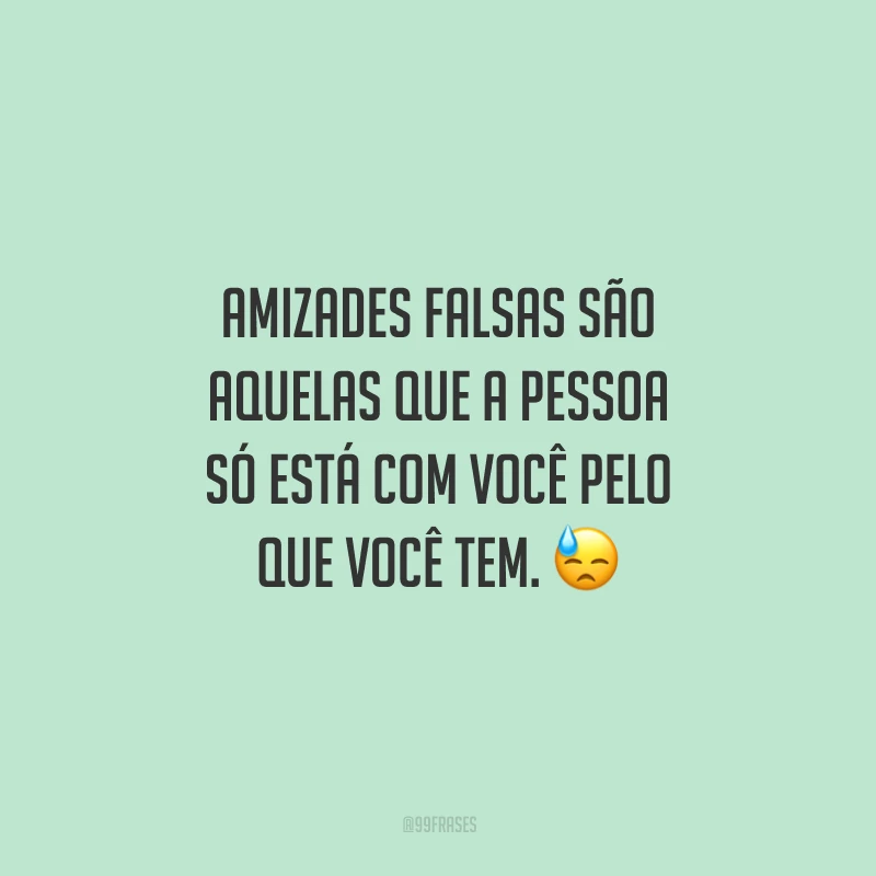 Amizades falsas são aquelas que a pessoa só está com você pelo que você tem. 😓