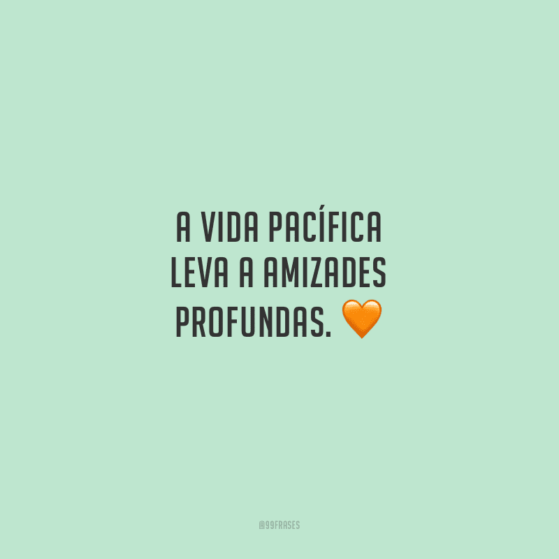 A vida pacífica leva a amizades profundas.