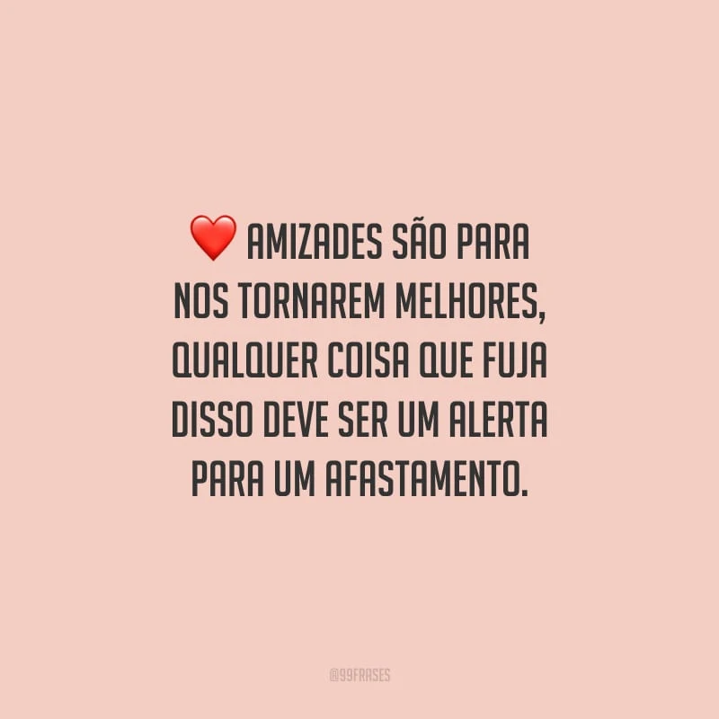 Amizades são para nos tornarem melhores, qualquer coisa que fuja disso deve ser um alerta para um afastamento.