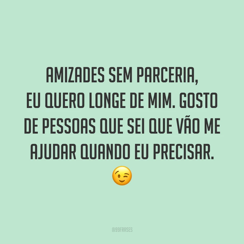 Amizades sem parceria, eu quero longe de mim. Gosto de pessoas que sei que vão me ajudar quando eu precisar. 😉