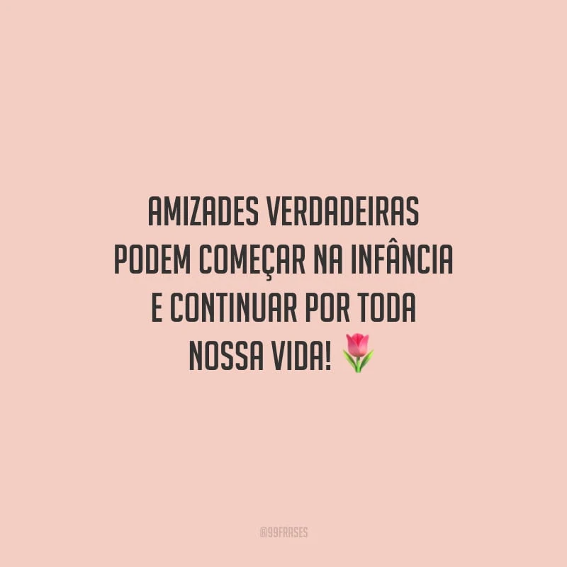 Amizades verdadeiras podem começar na infância e continuar por toda nossa vida!