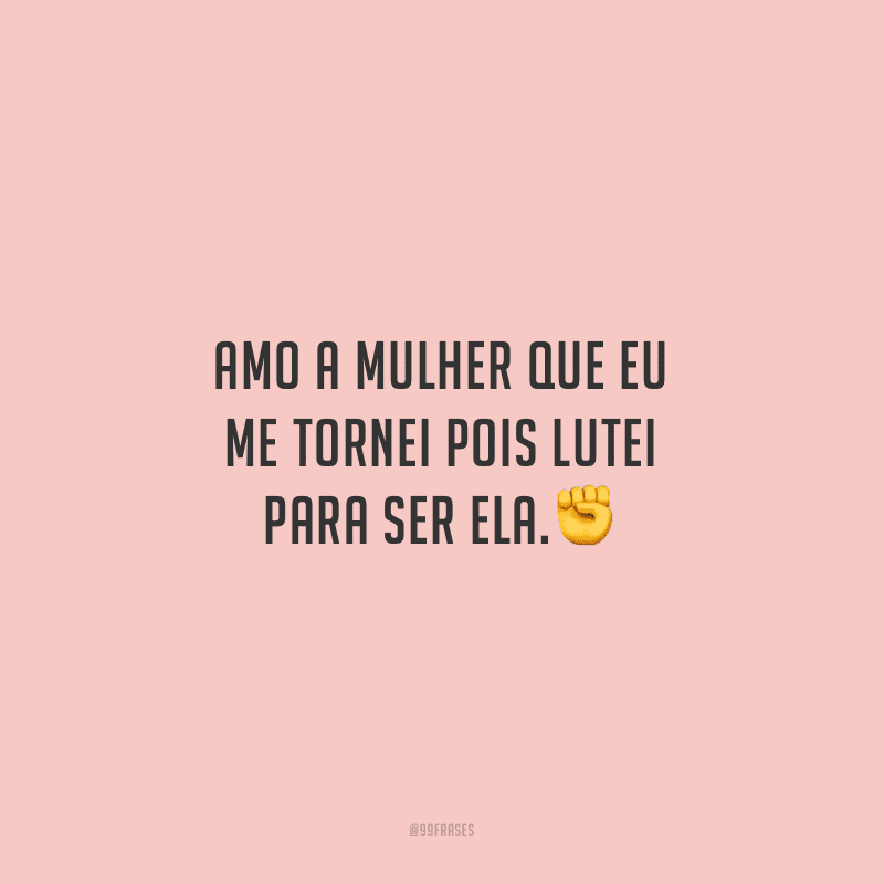 Amo a mulher que eu me tornei pois lutei para ser ela.