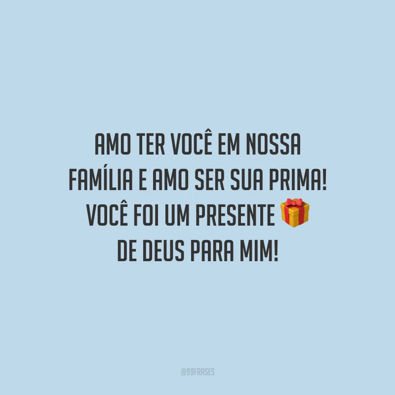 Amo ter você em nossa família e amo ser sua prima! Você foi um presente de Deus para mim!