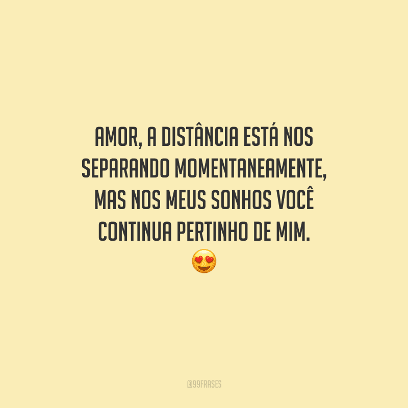 Amor, a distância está nos separando momentaneamente, mas nos meus sonhos você continua pertinho de mim. 